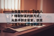 小生意如何分红给他人?赚取财富的新方式,从新手到企业家,创业之路与财富增值的方法 小生意如何分红给他人?赚取财富的新方式,从新手到企业家,创业之路与财富增值的方法