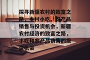 探寻新疆农村的致富之路,乡村小吃、农产品销售与投资机会,新疆农村经济的致富之路,小吃和农产品销售的投资机会 探寻新疆农村的致富之路,乡村小吃、农产品销售与投资机会,新疆农村经济的致富之路,小吃和农产品销售的投资机会