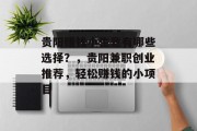 贵阳赚钱小生意有哪些选择?,贵阳兼职创业推荐,轻松赚钱的小项目 贵阳赚钱小生意有哪些选择?,贵阳兼职创业推荐,轻松赚钱的小项目