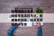 假期赚钱小生意，投资回报率极高的方式，假期兼职创业，投资高回报的小生意