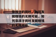 带孩子的同时，如何发掘赚钱的无限可能，如何带孩子同时发掘赚钱的无限可能