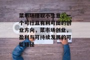 菜市场赚取小生意,一个可行且有利可图的创业方向,菜市场创业,盈利与可持续发展的可能路径