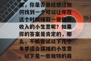 冬季的商业运营趋势,在冬天这个寒冷的季节里,你是否曾经想过如何找到一个可以让你在这个时候赚取一些额外收入的小生意呢?如果你的答案是肯定的,那么,不妨尝试以下几个冬季适合摆摊的小生意。以下是一些独特的商机,冬季热门摆摊生意推荐,冬季赚钱好项目 冬季的商业运营趋势,在冬天这个寒冷的季节里,你是否曾经想过如何找到一个可以让你在这个时候赚取一些额外收入的小生意呢?如果你的答案是肯定的,那么,不妨尝试以下几个冬季适合摆摊的小生意。以下是一些独特的商机,冬季热门摆摊生意推荐,冬季赚钱好项目