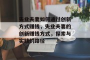 失业夫妻如何通过创新方式赚钱，失业夫妻的创新赚钱方式，探索与实践的路径