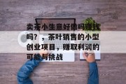 卖茶小生意好做吗赚钱吗?,茶叶销售的小型创业项目,赚取利润的可能与挑战 卖茶小生意好做吗赚钱吗?,茶叶销售的小型创业项目,赚取利润的可能与挑战