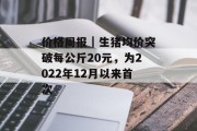 价格周报|生猪均价突破每公斤20元,为2022年12月以来首次 价格周报|生猪均价突破每公斤20元,为2022年12月以来首次