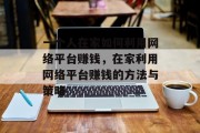 一个人在家如何利用网络平台赚钱,在家利用网络平台赚钱的方法与策略 一个人在家如何利用网络平台赚钱,在家利用网络平台赚钱的方法与策略