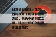 创意摄影赚钱小生意-创新视角下的独特盈利方式,镜头中的创富之道,独树一帜的创新摄影生意模式 创意摄影赚钱小生意-创新视角下的独特盈利方式,镜头中的创富之道,独树一帜的创新摄影生意模式