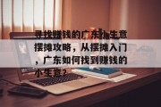 寻找赚钱的广东小生意摆摊攻略,从摆摊入门,广东如何找到赚钱的小生意? 寻找赚钱的广东小生意摆摊攻略,从摆摊入门,广东如何找到赚钱的小生意?