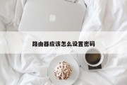 路由器应该怎么设置密码 路由器应该怎么设置密码