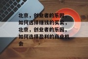 北京,创业者的乐园,如何选择赚钱的买卖,北京,创业者的乐园,如何选择盈利的商业机会 北京,创业者的乐园,如何选择赚钱的买卖,北京,创业者的乐园,如何选择盈利的商业机会