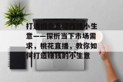 打造桃色直播赚钱小生意——探析当下市场需求,桃花直播,教你如何打造赚钱的小生意 打造桃色直播赚钱小生意——探析当下市场需求,桃花直播,教你如何打造赚钱的小生意