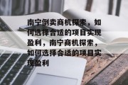 南宁倒卖商机探索,如何选择合适的项目实现盈利,南宁商机探索,如何选择合适的项目实现盈利 南宁倒卖商机探索,如何选择合适的项目实现盈利,南宁商机探索,如何选择合适的项目实现盈利