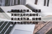 夏日美食热潮,探索夏天做什么吃的最赚钱,夏日美食热潮,探索哪些食物最赚钱的商机