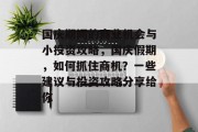 国庆期间的商业机会与小投资攻略,国庆假期,如何抓住商机?一些建议与投资攻略分享给你 国庆期间的商业机会与小投资攻略,国庆假期,如何抓住商机?一些建议与投资攻略分享给你