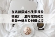 在洛阳摆摊小生意是否赚钱?,洛阳摆摊买卖前景分析与盈利模式探讨 在洛阳摆摊小生意是否赚钱?,洛阳摆摊买卖前景分析与盈利模式探讨