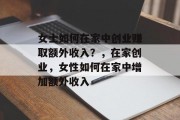 女士如何在家中创业赚取额外收入?,在家创业,女性如何在家中增加额外收入 女士如何在家中创业赚取额外收入?,在家创业,女性如何在家中增加额外收入