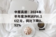 中原高速:2024年半年度净利润约6.16亿元,同比下降0.92%