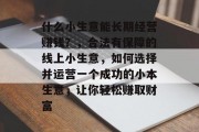 什么小生意能长期经营赚钱?,合法有保障的线上小生意,如何选择并运营一个成功的小本生意,让你轻松赚取财富 什么小生意能长期经营赚钱?,合法有保障的线上小生意,如何选择并运营一个成功的小本生意,让你轻松赚取财富