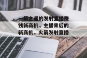 一箭之遥的发射直播赚钱新商机，主播背后的新商机，火箭发射直播}