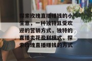 探索玫瑰直播赚钱的小生意,一种独特且受欢迎的营销方式,独特的直播卖花盈利模式,探索玫瑰直播赚钱的方式 探索玫瑰直播赚钱的小生意,一种独特且受欢迎的营销方式,独特的直播卖花盈利模式,探索玫瑰直播赚钱的方式