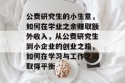公费研究生的小生意,如何在学业之余赚取额外收入,从公费研究生到小企业的创业之路,如何在学习与工作之间取得平衡 公费研究生的小生意,如何在学业之余赚取额外收入,从公费研究生到小企业的创业之路,如何在学习与工作之间取得平衡