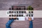 北海,选择一份让你满意的小生意赚钱,北海本地创业商机,小生意如何赚钱 北海,选择一份让你满意的小生意赚钱,北海本地创业商机,小生意如何赚钱