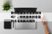 做特色面食小生意赚钱吗?,特色面食创业盈利点子分析与推荐 做特色面食小生意赚钱吗?,特色面食创业盈利点子分析与推荐