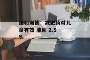 诺和诺德:减肥药对儿童有效 涨超 2.5% 诺和诺德:减肥药对儿童有效 涨超 2.5%