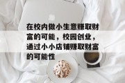 在校内做小生意赚取财富的可能,校园创业,通过小小店铺赚取财富的可能性 在校内做小生意赚取财富的可能,校园创业,通过小小店铺赚取财富的可能性
