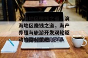 滨海地区赚钱之道,滨海地区赚钱之道,海产养殖与旅游开发双轮驱动的盈利策略 滨海地区赚钱之道,滨海地区赚钱之道,海产养殖与旅游开发双轮驱动的盈利策略