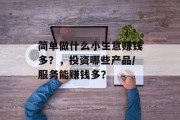 简单做什么小生意赚钱多?,投资哪些产品/服务能赚钱多? 简单做什么小生意赚钱多?,投资哪些产品/服务能赚钱多?