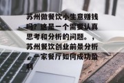 苏州做餐饮小生意赚钱吗?这是一个需要认真思考和分析的问题。,苏州餐饮创业前景分析,一家餐厅如何成功盈利 苏州做餐饮小生意赚钱吗?这是一个需要认真思考和分析的问题。,苏州餐饮创业前景分析,一家餐厅如何成功盈利