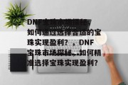 DNF宝珠市场探秘,如何通过选择合适的宝珠实现盈利?,DNF宝珠市场探秘,如何精准选择宝珠实现盈利?