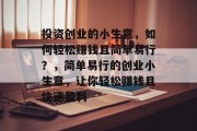 投资创业的小生意,如何轻松赚钱且简单易行?,简单易行的创业小生意,让你轻松赚钱且快速盈利 投资创业的小生意,如何轻松赚钱且简单易行?,简单易行的创业小生意,让你轻松赚钱且快速盈利