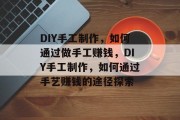 DIY手工制作,如何通过做手工赚钱,DIY手工制作,如何通过手艺赚钱的途径探索 DIY手工制作,如何通过做手工赚钱,DIY手工制作,如何通过手艺赚钱的途径探索