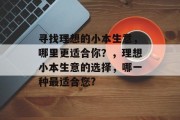 寻找理想的小本生意,哪里更适合你?,理想小本生意的选择,哪一种最适合您? 寻找理想的小本生意,哪里更适合你?,理想小本生意的选择,哪一种最适合您?