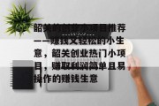 韶关的创业小项目推荐——赚钱又轻松的小生意,韶关创业热门小项目,赚取利润简单且易操作的赚钱生意 韶关的创业小项目推荐——赚钱又轻松的小生意,韶关创业热门小项目,赚取利润简单且易操作的赚钱生意