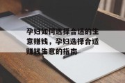 孕妇如何选择合适的生意赚钱,孕妇选择合适赚钱生意的指南 孕妇如何选择合适的生意赚钱,孕妇选择合适赚钱生意的指南