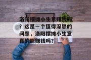 洛阳摆摊小生意赚钱吗?这是一个值得深思的问题,洛阳摆摊小生意真的能赚钱吗? 洛阳摆摊小生意赚钱吗?这是一个值得深思的问题,洛阳摆摊小生意真的能赚钱吗?