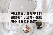 寻找最近小生意哪个行最赚钱?,近期小生意哪个行业盈利最好? 寻找最近小生意哪个行最赚钱?,近期小生意哪个行业盈利最好?