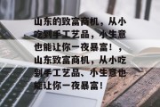 山东的致富商机,从小吃到手工艺品,小生意也能让你一夜暴富!,山东致富商机,从小吃到手工艺品、小生意也能让你一夜暴富! 山东的致富商机,从小吃到手工艺品,小生意也能让你一夜暴富!,山东致富商机,从小吃到手工艺品、小生意也能让你一夜暴富!