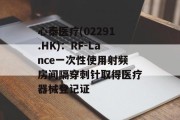 心泰医疗(02291.HK):RF-Lance一次性使用射频房间隔穿刺针取得医疗器械登记证 心泰医疗(02291.HK):RF-Lance一次性使用射频房间隔穿刺针取得医疗器械登记证