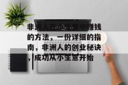 非洲人在小生意中赚钱的方法，一份详细的指南，非洲人的创业秘诀，成功从小生意开始