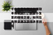 干小生意为何也能赚取丰厚利润?,创业小生意的赚钱之道,如何在有限资源下获得丰厚回报 干小生意为何也能赚取丰厚利润?,创业小生意的赚钱之道,如何在有限资源下获得丰厚回报