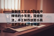 自制手工艺品在宿舍中赚钱的小生意,宿舍经济,手工制作创意小商品的低成本创业项目 自制手工艺品在宿舍中赚钱的小生意,宿舍经济,手工制作创意小商品的低成本创业项目