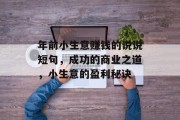 年前小生意赚钱的说说短句,成功的商业之道,小生意的盈利秘诀 年前小生意赚钱的说说短句,成功的商业之道,小生意的盈利秘诀