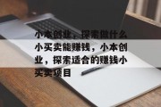 小本创业,探索做什么小买卖能赚钱,小本创业,探索适合的赚钱小买卖项目 小本创业,探索做什么小买卖能赚钱,小本创业,探索适合的赚钱小买卖项目