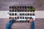 做什么小生意能赚钱?选择合适的时机和项目很重要,如何选择合适的小生意项目及时机,让你轻松赚取财富
