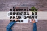 鲁菜美食之路，如何选择最赚钱的菜品，鲁菜美食之路，选择最赚钱的菜品策略